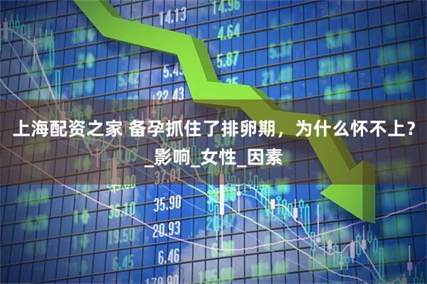 上海配资之家 备孕抓住了排卵期，为什么怀不上？_影响_女性_因素