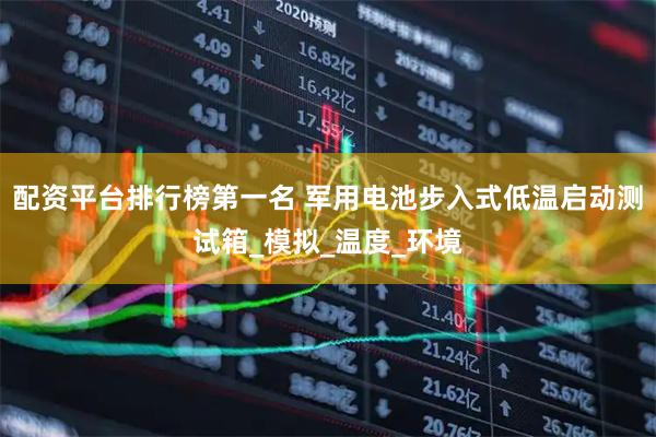 配资平台排行榜第一名 军用电池步入式低温启动测试箱_模拟_温度_环境