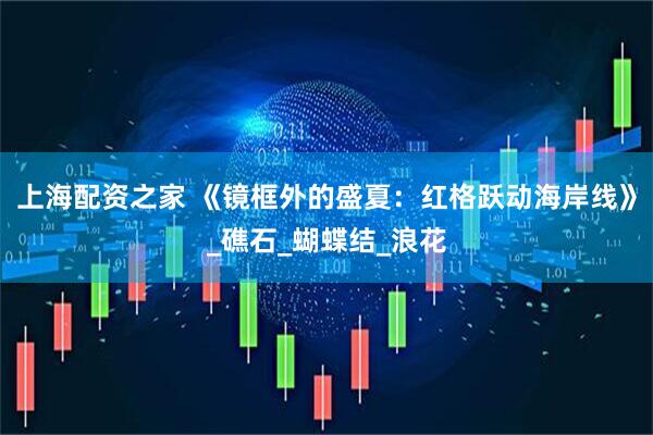上海配资之家 《镜框外的盛夏：红格跃动海岸线》_礁石_蝴蝶结_浪花