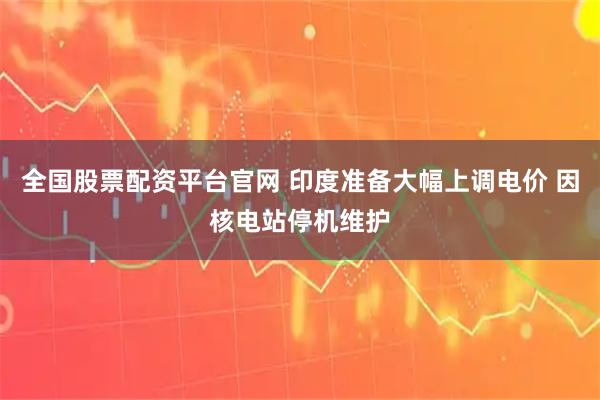 全国股票配资平台官网 印度准备大幅上调电价 因核电站停机维护