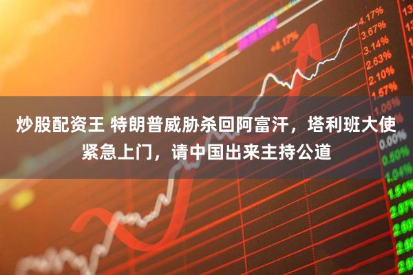 炒股配资王 特朗普威胁杀回阿富汗，塔利班大使紧急上门，请中国出来主持公道