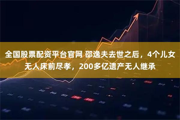 全国股票配资平台官网 邵逸夫去世之后，4个儿女无人床前尽孝，200多亿遗产无人继承
