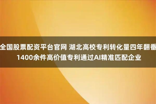 全国股票配资平台官网 湖北高校专利转化量四年翻番 1400余件高价值专利通过AI精准匹配企业
