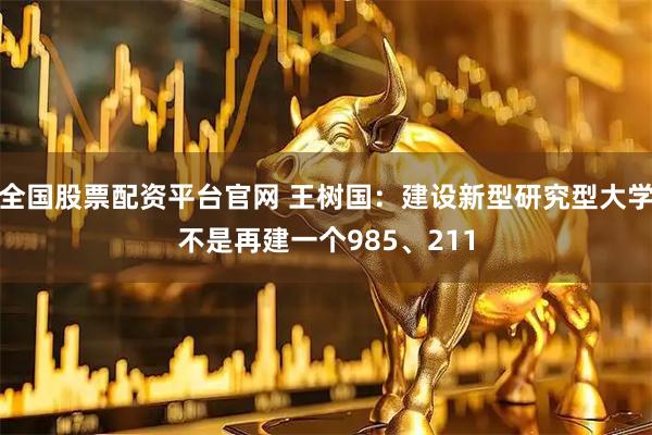 全国股票配资平台官网 王树国：建设新型研究型大学不是再建一个985、211