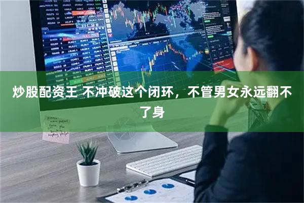 炒股配资王 不冲破这个闭环，不管男女永远翻不了身
