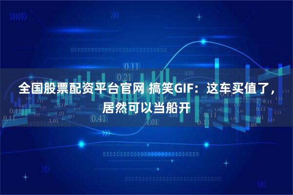 全国股票配资平台官网 搞笑GIF：这车买值了，居然可以当船开