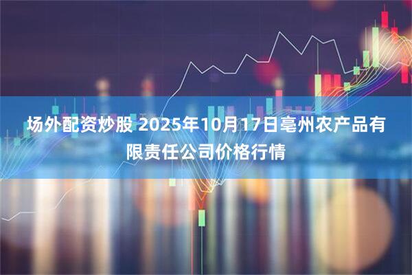 场外配资炒股 2025年10月17日亳州农产品有限责任公司价格行情