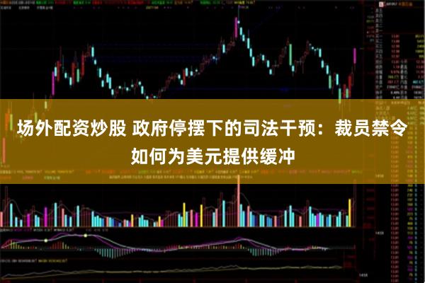 场外配资炒股 政府停摆下的司法干预：裁员禁令如何为美元提供缓冲