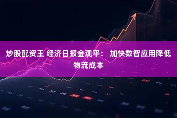 炒股配资王 经济日报金观平: 加快数智应用降低物流成本
