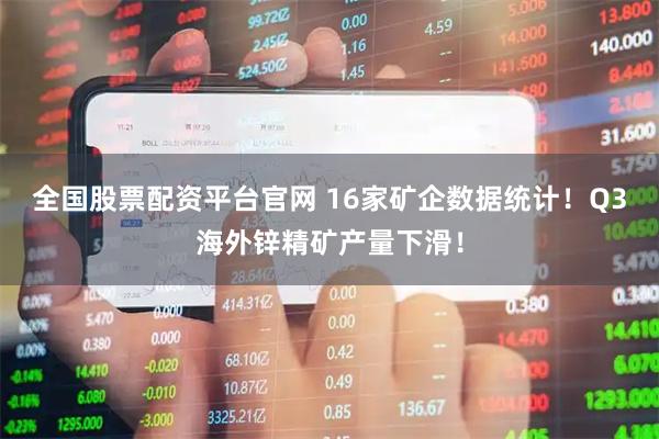 全国股票配资平台官网 16家矿企数据统计!Q3海外锌精矿产量下滑!