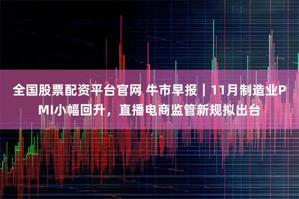 全国股票配资平台官网 牛市早报｜11月制造业PMI小幅回升，直播电商监管新规拟出台