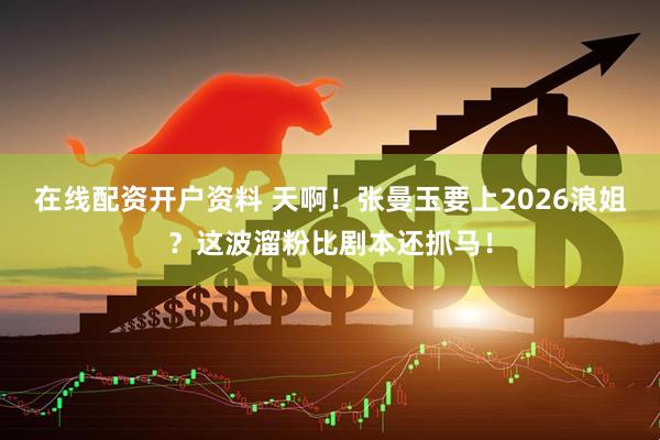 在线配资开户资料 天啊！张曼玉要上2026浪姐？这波溜粉比剧本还抓马！