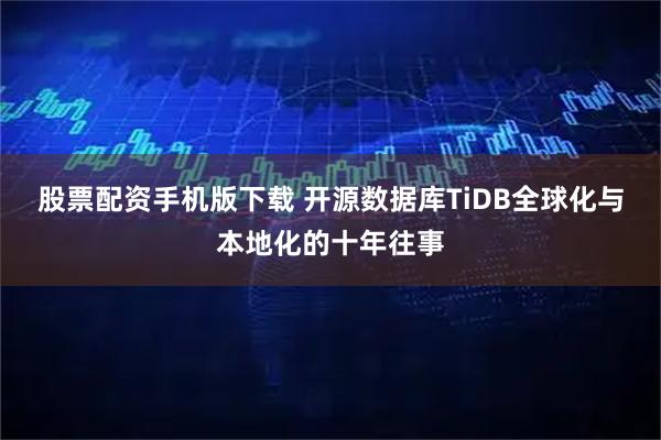 股票配资手机版下载 开源数据库TiDB全球化与本地化的十年往事
