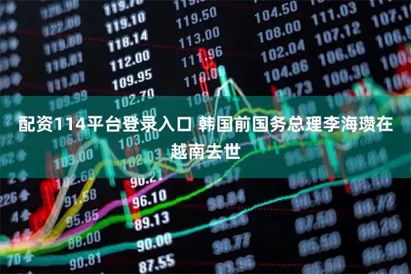 配资114平台登录入口 韩国前国务总理李海瓒在越南去世