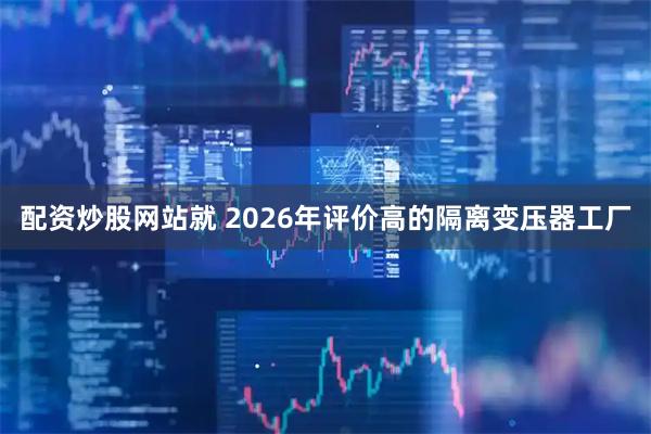 配资炒股网站就 2026年评价高的隔离变压器工厂