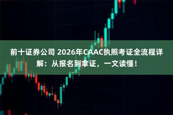 前十证券公司 2026年CAAC执照考证全流程详解:从报名到拿证,一文读懂!