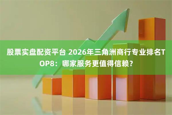 股票实盘配资平台 2026年三角洲商行专业排名TOP8:哪家服务更值得信赖?