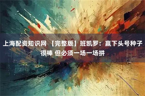 上海配资知识网 【完整版】班凯罗：赢下头号种子很棒 但必须一场一场拼