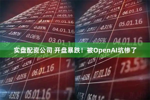 实盘配资公司 开盘暴跌！被OpenAI坑惨了