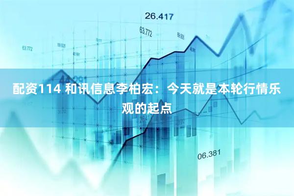 配资114 和讯信息李柏宏：今天就是本轮行情乐观的起点