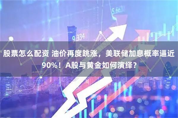 股票怎么配资 油价再度跳涨，美联储加息概率逼近90%！A股与黄金如何演绎？