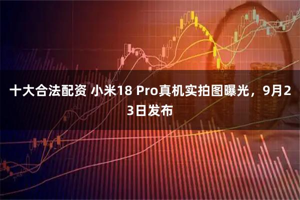 十大合法配资 小米18 Pro真机实拍图曝光，9月23日发布