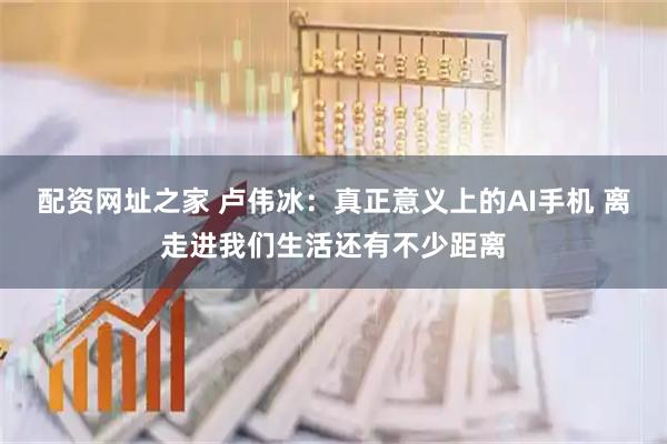 配资网址之家 卢伟冰：真正意义上的AI手机 离走进我们生活还有不少距离
